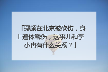 鄢颇在北京被砍伤,身上遍体鳞伤,这事儿和李小冉有什么关系?