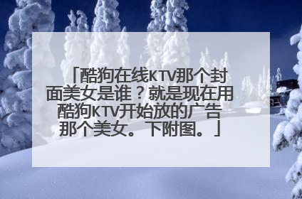 酷狗在线KTV那个封面美女是谁？就是现在用酷狗KTV开始放的广告那个美女。下附图。