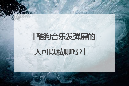 酷狗音乐发弹屏的人可以私聊吗?