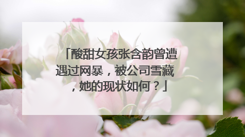 酸甜女孩张含韵曾遭遇过网暴,被公司雪藏,她的现状如何?