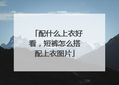 配什么上衣好看,短裤怎么搭配上衣图片