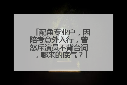 配角专业户，因陪考意外入行，曾怒斥演员不背台词，哪来的底气？