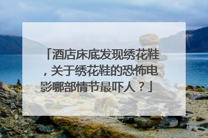 酒店床底发现绣花鞋，关于绣花鞋的恐怖电影哪部情节最吓人？