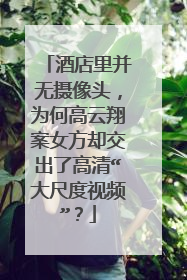 酒店里并无摄像头,为何高云翔案女方却交出了高清“大尺度视频”?