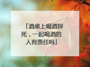 酒桌上喝酒猝死，一起喝酒的人有责任吗