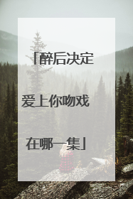 醉后决定爱上你吻戏在哪一集