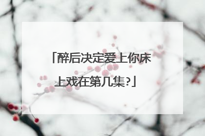 醉后决定爱上你床上戏在第几集?