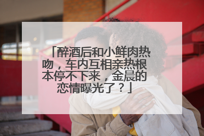 醉酒后和小鲜肉热吻,车内互相亲热根本停不下来,金晨的恋情曝光了?