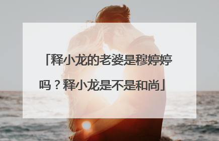 释小龙的老婆是穆婷婷吗？释小龙是不是和尚