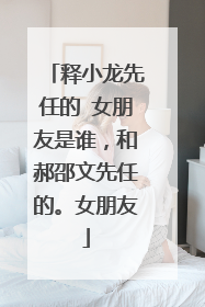 释小龙先任的 女朋友是谁,和郝邵文先任的。女朋友