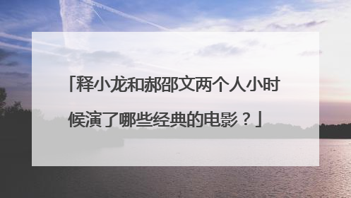 释小龙和郝邵文两个人小时候演了哪些经典的电影?