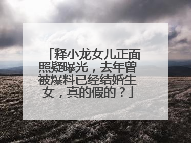 释小龙女儿正面照疑曝光,去年曾被爆料已经结婚生女,真的假的?