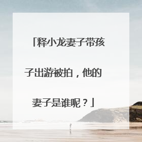 释小龙妻子带孩子出游被拍,他的妻子是谁呢?