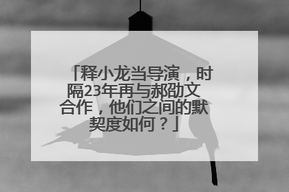 释小龙当导演,时隔23年再与郝劭文合作,他们之间的默契度如何?