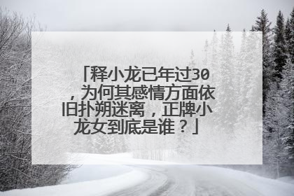 释小龙已年过30，为何其感情方面依旧扑朔迷离，正牌小龙女到底是谁？