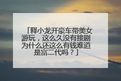 释小龙开豪车带美女游玩，这么久没有接剧为什么还这么有钱难道是富二代吗？