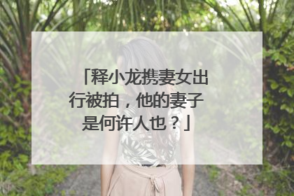 释小龙携妻女出行被拍，他的妻子是何许人也？
