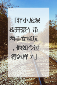 释小龙深夜开豪车带两美女畅玩,他如今过得怎样?