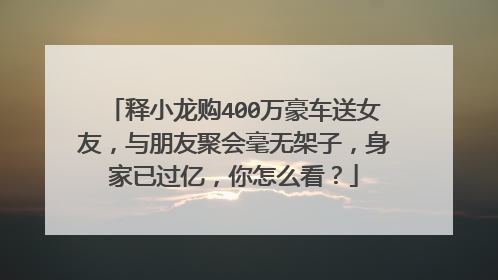 释小龙购400万豪车送女友,与朋友聚会毫无架子,身家已过亿,你怎么看?
