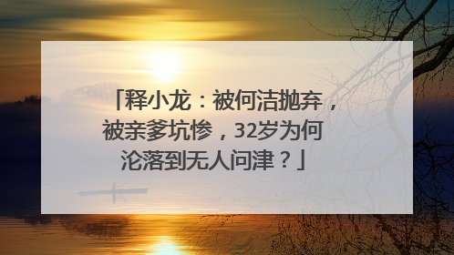 释小龙:被何洁抛弃,被亲爹坑惨,32岁为何沦落到无人问津?