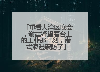 重看大湾区晚会,谢霆锋望着台上的王菲那一刻,港式浪漫破防了