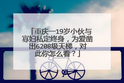 重庆一19岁小伙与寡妇私定终身,为爱凿出6208级天梯,对此你怎么看?