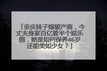 重庆妹子嫁破产商，今丈夫身家百亿管半个娱乐圈，她是如何保养46岁还能美如少女？