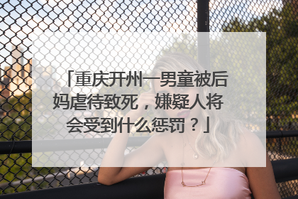 重庆开州一男童被后妈虐待致死,嫌疑人将会受到什么惩罚?