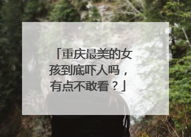 重庆最美的女孩到底吓人吗,有点不敢看?