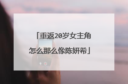 重返20岁女主角怎么那么像陈妍希