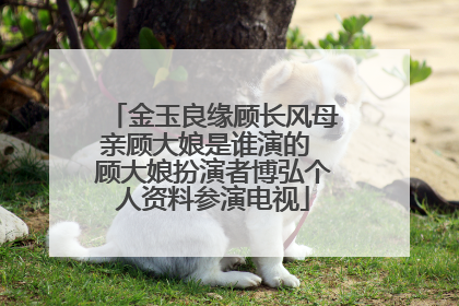 金玉良缘顾长风母亲顾大娘是谁演的 顾大娘扮演者博弘个人资料参演电视