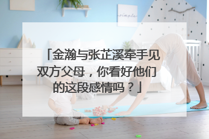 金瀚与张芷溪牵手见双方父母,你看好他们的这段感情吗?