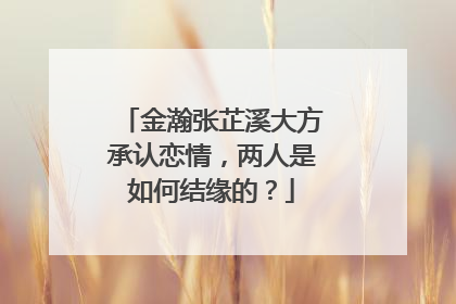 金瀚张芷溪大方承认恋情,两人是如何结缘的?