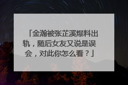 金瀚被张芷溪爆料出轨，随后女友又说是误会，对此你怎么看？