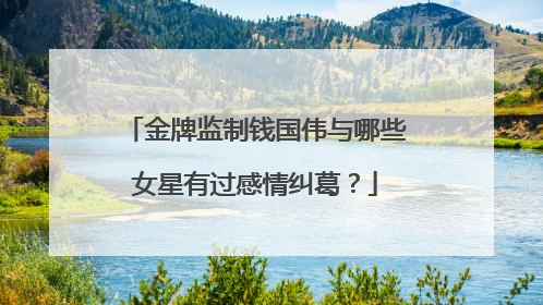 金牌监制钱国伟与哪些女星有过感情纠葛?