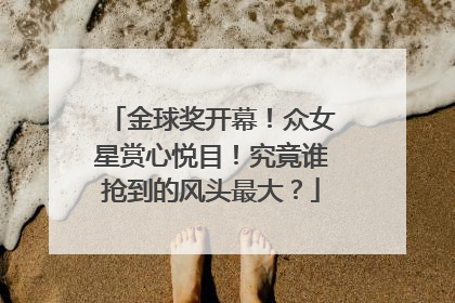 金球奖开幕！众女星赏心悦目！究竟谁抢到的风头最大？