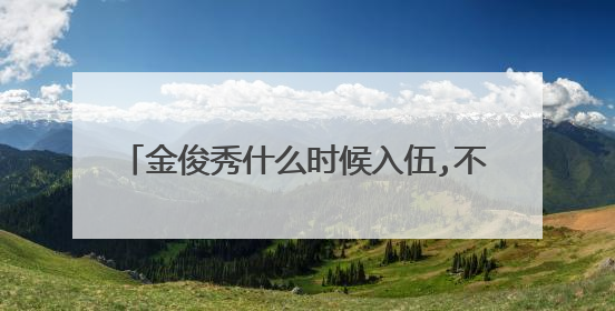金俊秀什么时候入伍,不耽误JYJ的回归么?