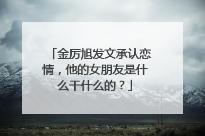 金厉旭发文承认恋情，他的女朋友是什么干什么的？