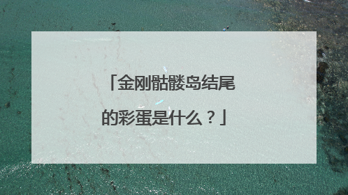 金刚骷髅岛结尾的彩蛋是什么？