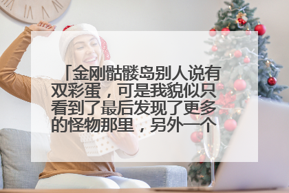 金刚骷髅岛别人说有双彩蛋,可是我貌似只看到了最后发现了更多的怪物那里,另外一个彩蛋是指哪里?