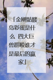 金刚骷髅岛彩蛋是什么 四大巨兽群殴谁才是最后的赢家