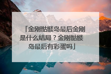 金刚骷髅岛最后金刚是什么结局？金刚骷髅岛最后有彩蛋吗