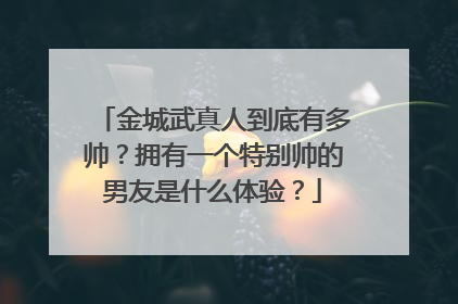 金城武真人到底有多帅？拥有一个特别帅的男友是什么体验？