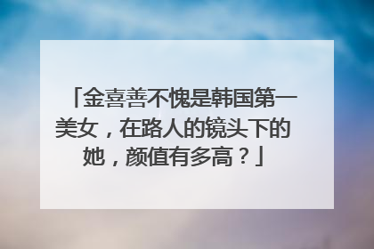 金喜善不愧是韩国第一美女,在路人的镜头下的她,颜值有多高?