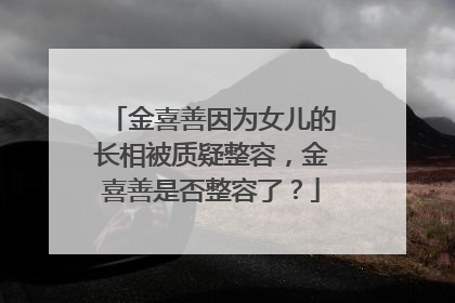 金喜善因为女儿的长相被质疑整容，金喜善是否整容了？