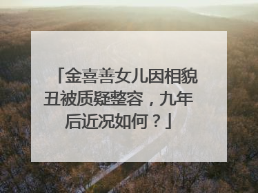 金喜善女儿因相貌丑被质疑整容，九年后近况如何？