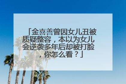 金喜善曾因女儿丑被质疑整容，本以为女儿会逆袭多年后却被打脸，你怎么看？