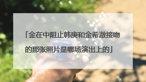 金在中阻止韩庚和金希澈接吻的那张照片是哪场演出上的