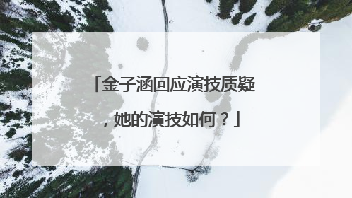 金子涵回应演技质疑，她的演技如何？