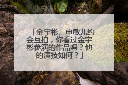 金宇彬、申敏儿约会互拍，你看过金宇彬参演的作品吗？他的演技如何？
